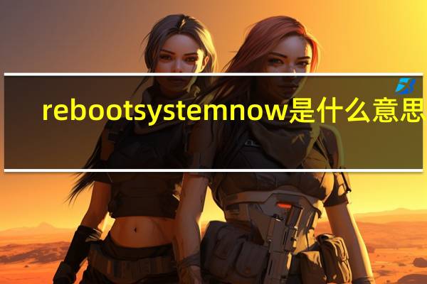 rebootsystemnow是什么意思啊（rebootsystemnow）