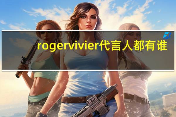rogervivier代言人都有谁
