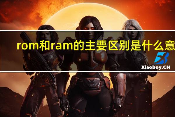 rom和ram的主要区别是什么意思（rom和ram的主要区别是）