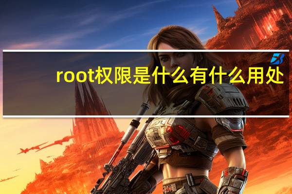 root权限是什么 有什么用处（root权限是什么）