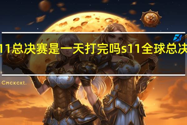 s11总决赛是一天打完吗 s11全球总决赛赛程