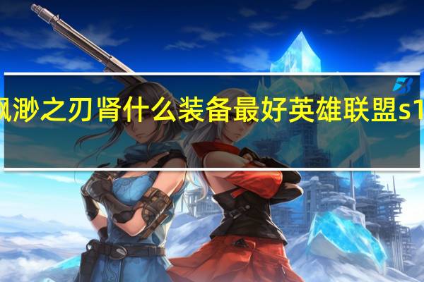 s11飘渺之刃肾什么装备最好 英雄联盟s11装备大全