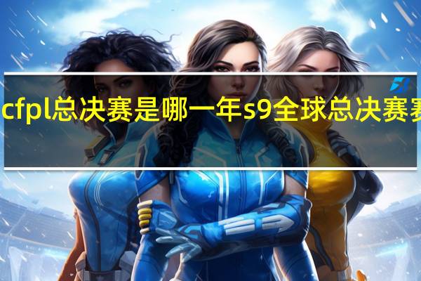 s9cfpl总决赛是哪一年 s9全球总决赛赛程结果