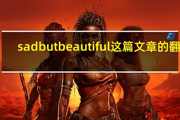 sad but beautiful这篇文章的翻译（sad but beautiful课文原文）