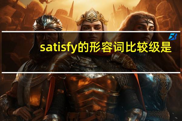 satisfy的形容词比较级是？