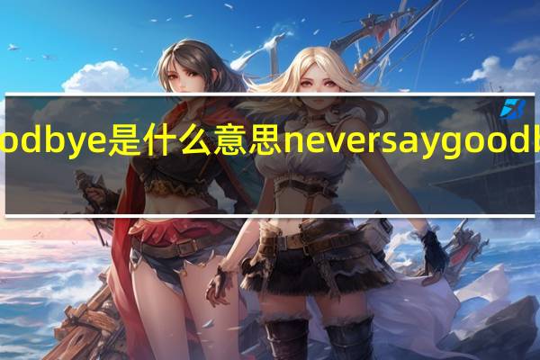 saygoodbye是什么意思 neversaygoodbye我的女孩