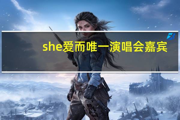 she爱而唯一演唱会嘉宾（she爱而为一演唱会）
