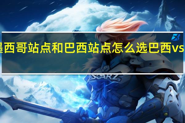 shopee墨西哥站点和巴西站点怎么选 巴西vs墨西哥比分预测