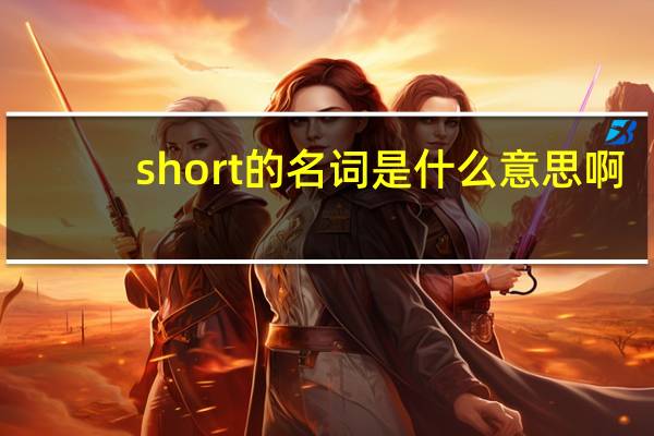 short的名词是什么意思啊