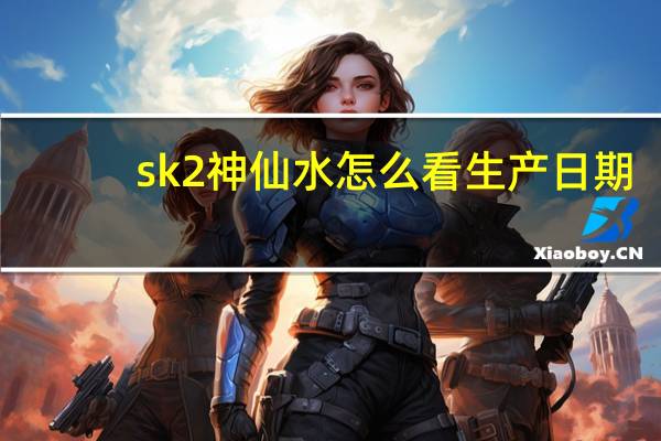 sk2神仙水怎么看生产日期