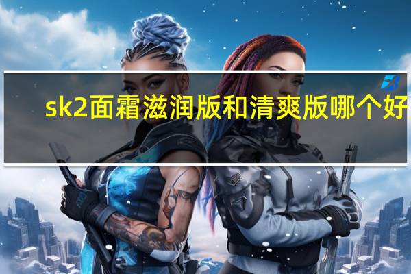 sk2面霜滋润版和清爽版哪个好用