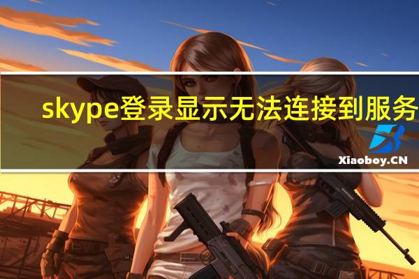 skype登录显示无法连接到服务器（skype登录）