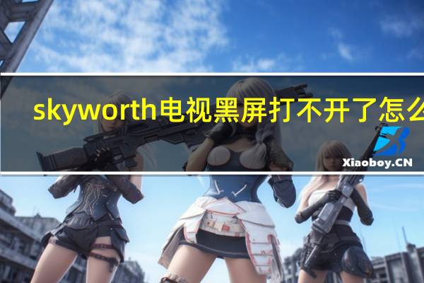 skyworth电视黑屏打不开了怎么办