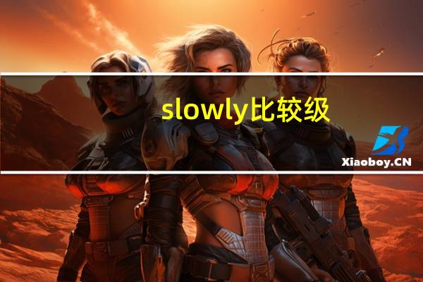 slowly比较级（slowly的比较级和最高级）