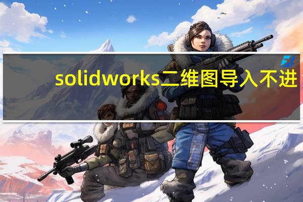 solidworks二维图导入不进（solidworks二维图）