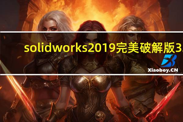 solidworks2019完美破解版 32/64位 绿色免费版（solidworks2019完美破解版 32/64位 绿色免费版功能简介）