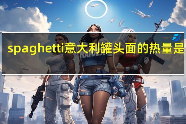 spaghetti 意大利罐头面的热量是多少