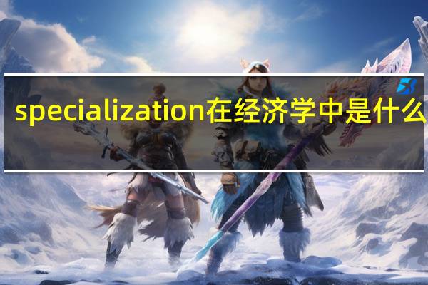 specialization在经济学中是什么意思