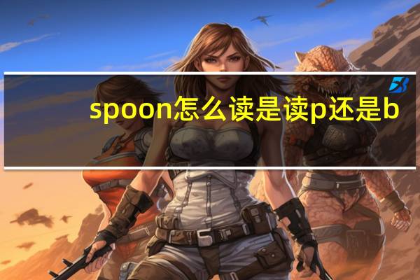 spoon怎么读是读p还是b（spoon怎么读）
