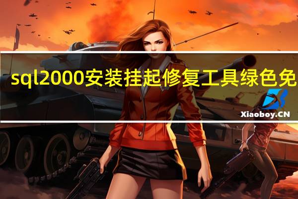 sql2000安装挂起修复工具 绿色免费版（sql2000安装挂起修复工具 绿色免费版功能简介）