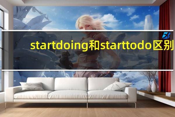 start doing和start to do区别（start doing和start to do的区别）
