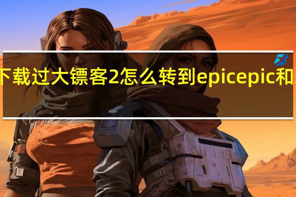 steam下载过大镖客2怎么转到epic epic和steam互通吗