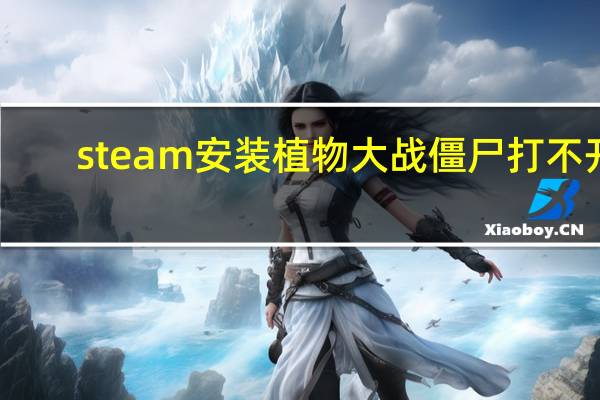 steam安装植物大战僵尸打不开（steam安装致命错误）