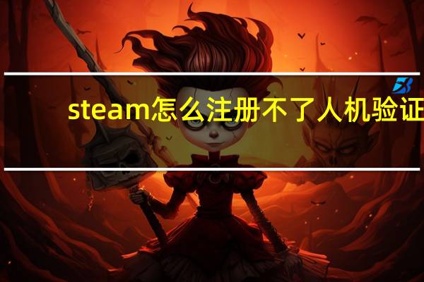 steam怎么注册不了人机验证（steam怎么注册帐号）