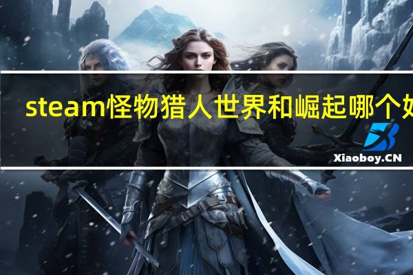 steam怪物猎人世界和崛起哪个好玩（steam怪物猎人世界多少钱）