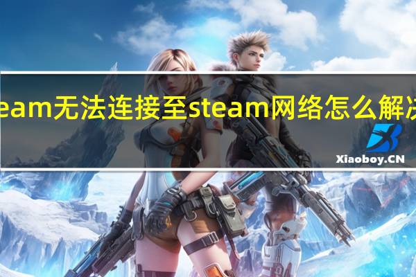 steam无法连接至steam网络怎么解决的方法（steam无法连接至steam网络）