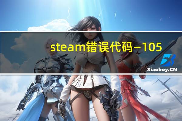 steam错误代码—105（steam错误代码105怎么办解决方法介绍）