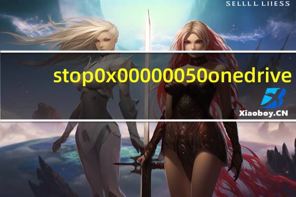 stop0x00000050 onedrive（stop 0x00000050）