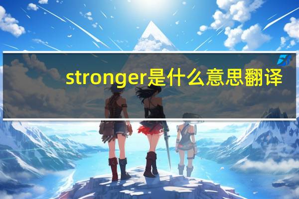 stronger是什么意思翻译（stronger是什么意思）