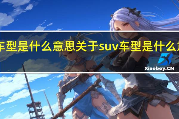 suv车型是什么意思 关于suv车型是什么意思的介绍