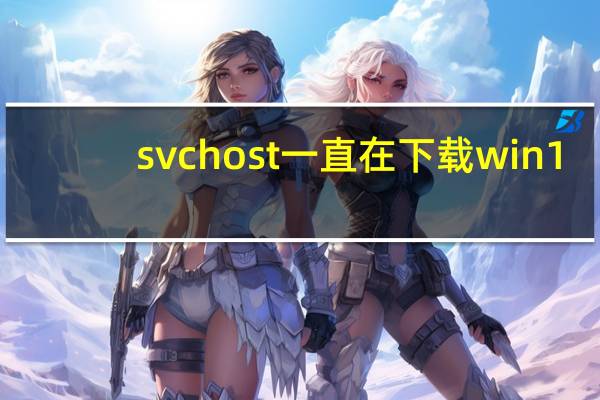 svchost一直在下载win1（svchost一直在下载）