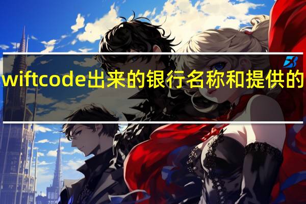 swift code出来的银行名称和提供的不一样（bank code和swift code的区别）