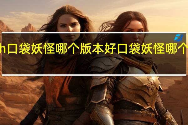 switch口袋妖怪哪个版本好 口袋妖怪哪个版本最好玩