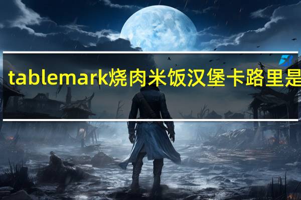 tablemark 烧肉米饭汉堡卡路里是多少
