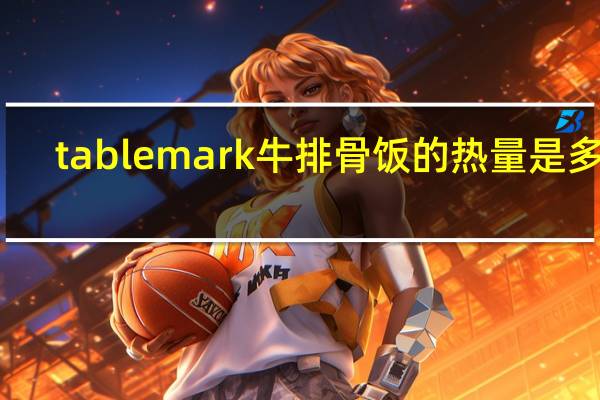 tablemark  牛排骨饭的热量是多少