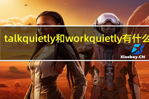 talk quietly和work quietly有什么区别