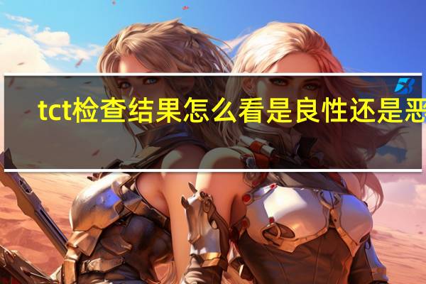 tct检查结果怎么看是良性还是恶性（tct检查结果怎么看）