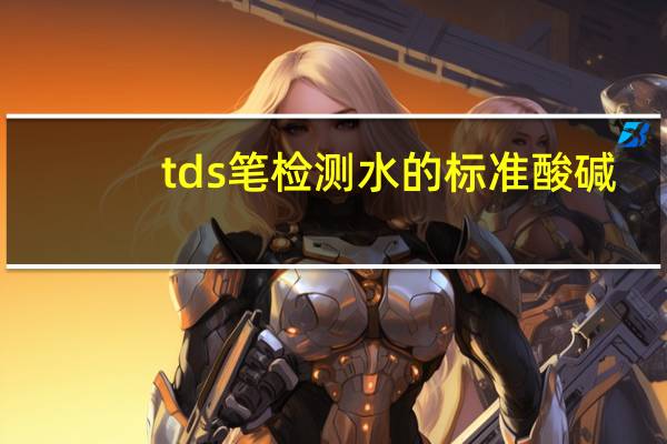 tds笔检测水的标准酸碱（tds笔检测水的标准）