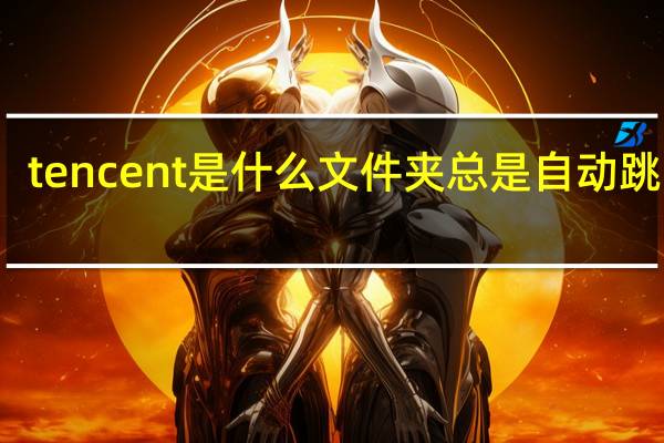 tencent是什么文件夹总是自动跳出来
