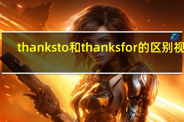 thanks to和thanks for的区别视频(thanks to和thanks for的区别)