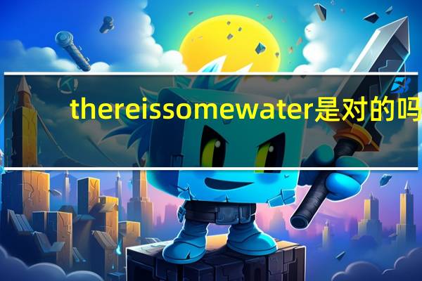 thereissomewater是对的吗