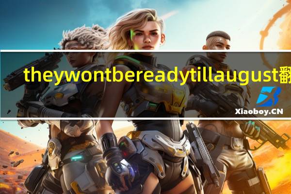 theywontbereadytillaugust翻译
