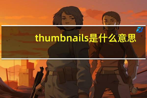 thumbnails是什么意思（thumbnails是什么意思在手机里）