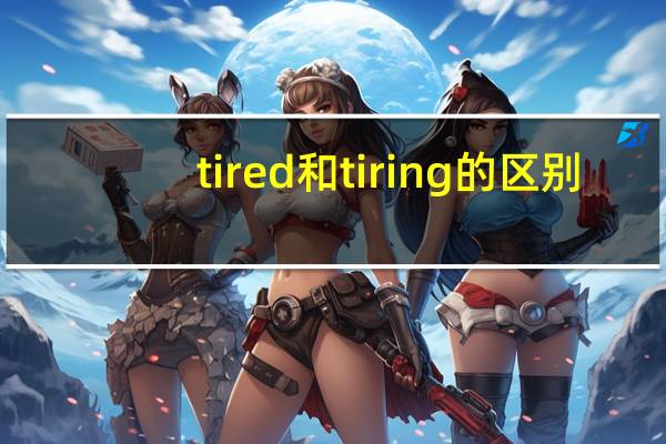 tired和tiring的区别