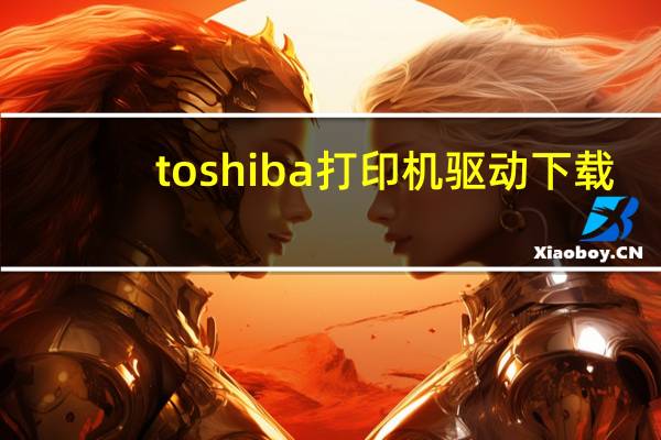 toshiba打印机驱动下载（toshiba打印机驱动）