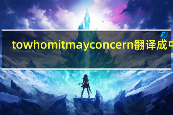 to whom it may concern翻译成中文(to whom it may concern什么意思)